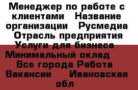 Менеджер по работе с клиентами › Название организации ­ Русмедиа › Отрасль предприятия ­ Услуги для бизнеса › Минимальный оклад ­ 1 - Все города Работа » Вакансии   . Ивановская обл.